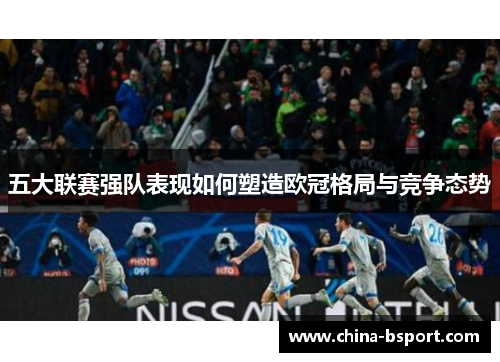 五大联赛强队表现如何塑造欧冠格局与竞争态势