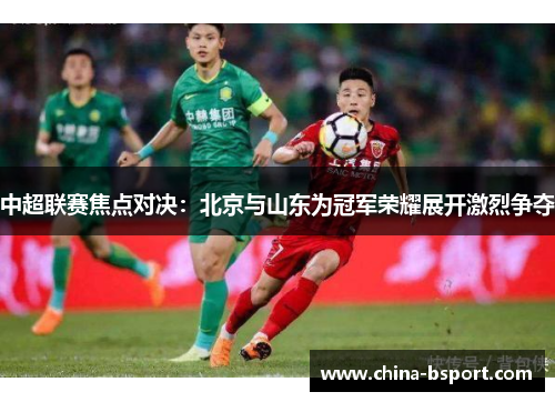 中超联赛焦点对决：北京与山东为冠军荣耀展开激烈争夺