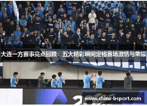 大连一方赛事亮点回顾：五大精彩瞬间定格赛场激情与荣耀