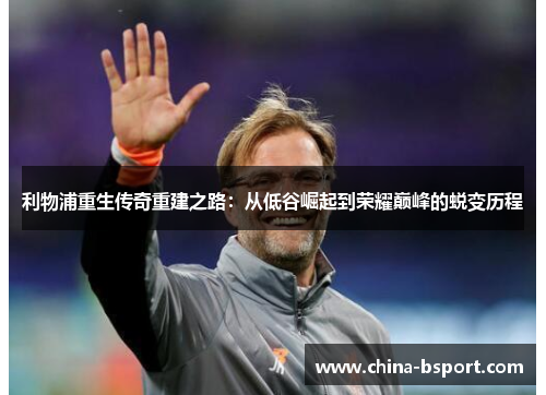 利物浦重生传奇重建之路：从低谷崛起到荣耀巅峰的蜕变历程