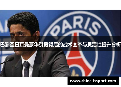 巴黎圣日耳曼豪华引援背后的战术变革与灵活性提升分析