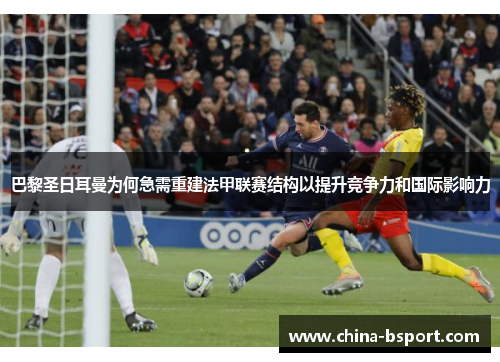 巴黎圣日耳曼为何急需重建法甲联赛结构以提升竞争力和国际影响力