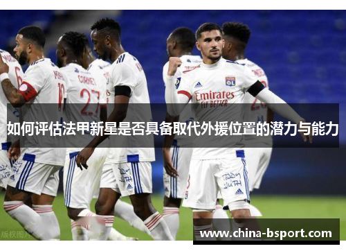 如何评估法甲新星是否具备取代外援位置的潜力与能力