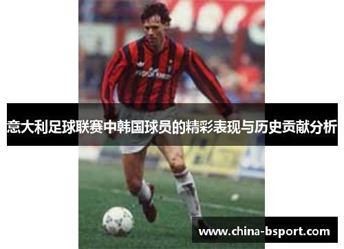 意大利足球联赛中韩国球员的精彩表现与历史贡献分析