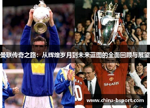 曼联传奇之路：从辉煌岁月到未来蓝图的全面回顾与展望