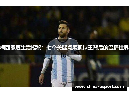 梅西家庭生活揭秘：七个关键点展现球王背后的温情世界