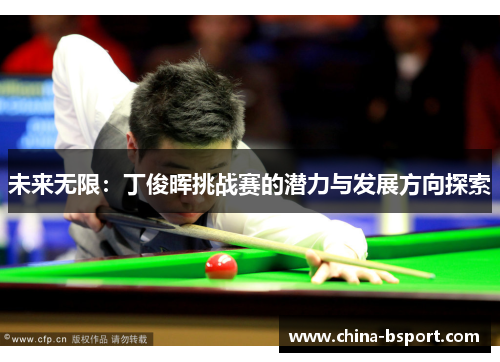 未来无限:丁俊晖挑战赛的潜力与发展方向探索 未来无限:丁俊晖挑战赛的潜力与发展方向探索