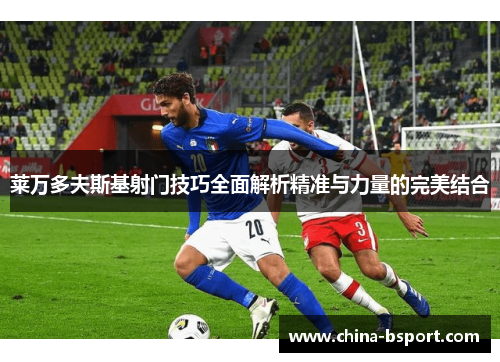 莱万多夫斯基射门技巧全面解析精准与力量的完美结合