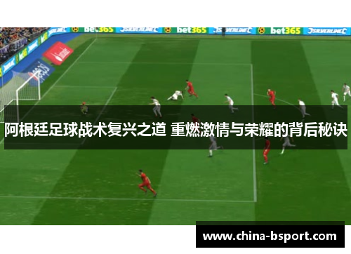阿根廷足球战术复兴之道 重燃激情与荣耀的背后秘诀 阿根廷足球战术复兴之道 重燃激情与荣耀的背后秘诀