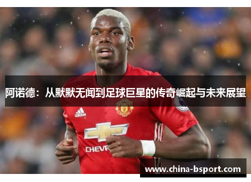 阿诺德：从默默无闻到足球巨星的传奇崛起与未来展望