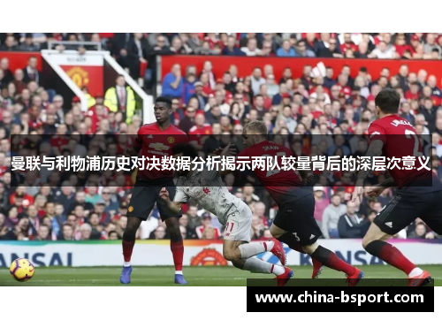 曼联与利物浦历史对决数据分析揭示两队较量背后的深层次意义
