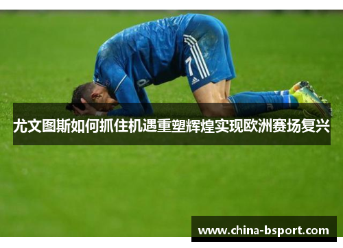 尤文图斯如何抓住机遇重塑辉煌实现欧洲赛场复兴