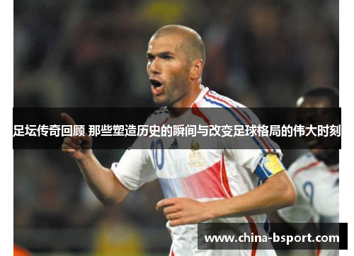 足坛传奇回顾 那些塑造历史的瞬间与改变足球格局的伟大时刻