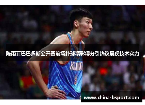 陈雨菲巴巴多斯公开赛前场扑球精彩得分引热议展现技术实力