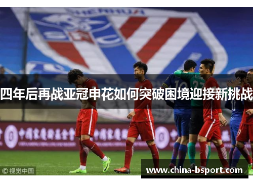 四年后再战亚冠申花如何突破困境迎接新挑战