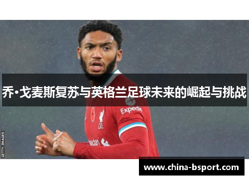乔·戈麦斯复苏与英格兰足球未来的崛起与挑战