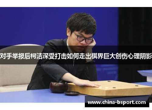 对手举报后柯洁深受打击如何走出棋界巨大创伤心理阴影