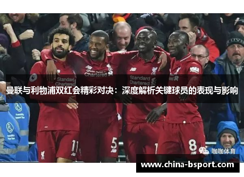 曼联与利物浦双红会精彩对决：深度解析关键球员的表现与影响