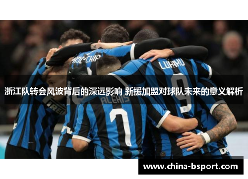 浙江队转会风波背后的深远影响 新援加盟对球队未来的意义解析