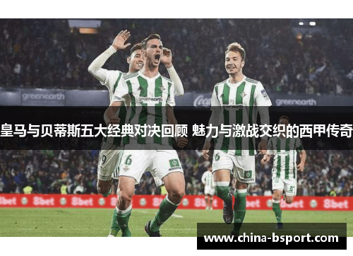 皇马与贝蒂斯五大经典对决回顾 魅力与激战交织的西甲传奇