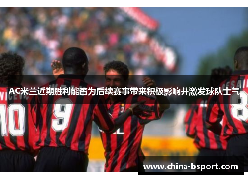 AC米兰近期胜利能否为后续赛事带来积极影响并激发球队士气