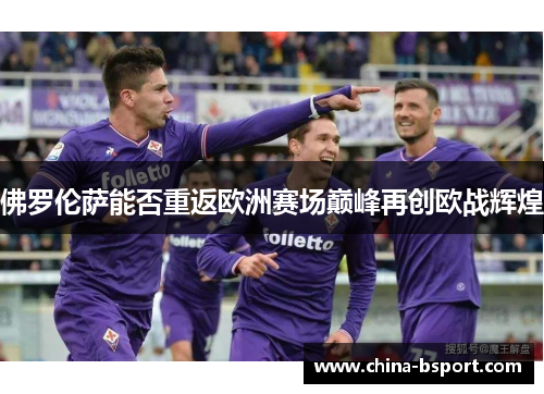 佛罗伦萨能否重返欧洲赛场巅峰再创欧战辉煌