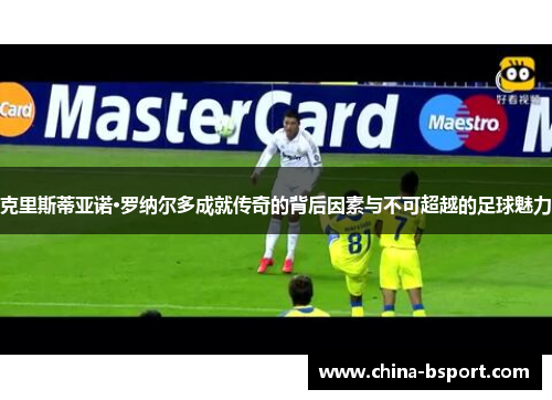 克里斯蒂亚诺·罗纳尔多成就传奇的背后因素与不可超越的足球魅力