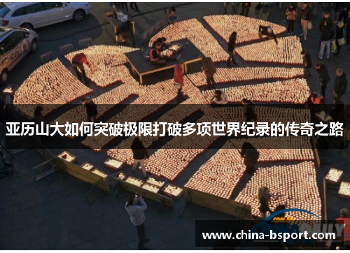 亚历山大如何突破极限打破多项世界纪录的传奇之路