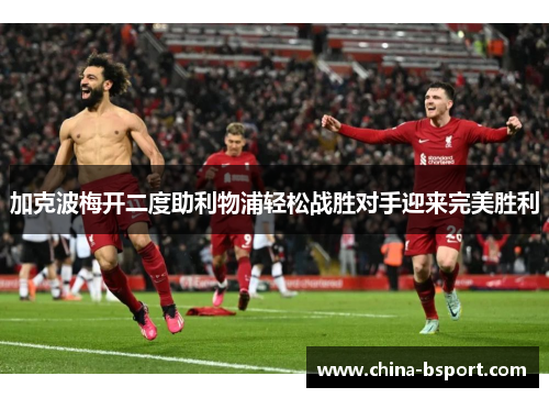 加克波梅开二度助利物浦轻松战胜对手迎来完美胜利