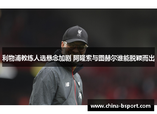 利物浦教练人选悬念加剧 阿隆索与图赫尔谁能脱颖而出