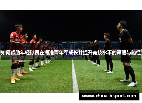 如何帮助年轻球员在海港青年军成长并提升竞技水平的策略与路径