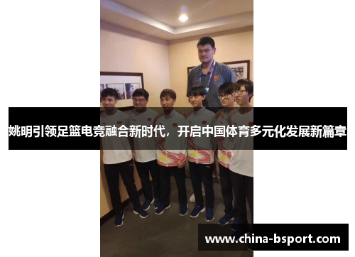 姚明引领足篮电竞融合新时代，开启中国体育多元化发展新篇章
