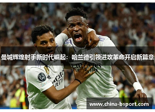 曼城辉煌射手新时代崛起:哈兰德引领进攻革命开启新篇章 曼城辉煌射手新时代崛起:哈兰德引领进攻革命开启新篇章