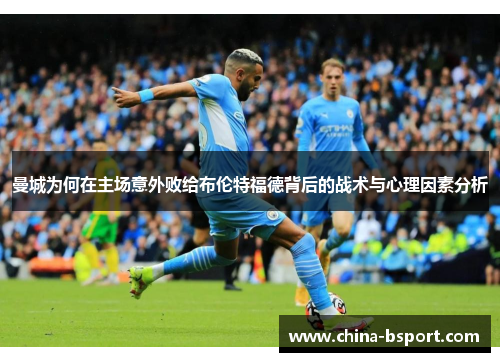 曼城为何在主场意外败给布伦特福德背后的战术与心理因素分析
