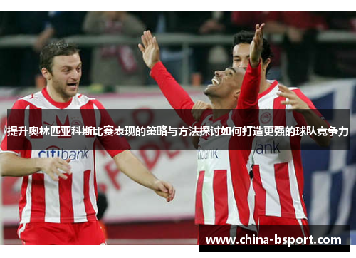 提升奥林匹亚科斯比赛表现的策略与方法探讨如何打造更强的球队竞争力