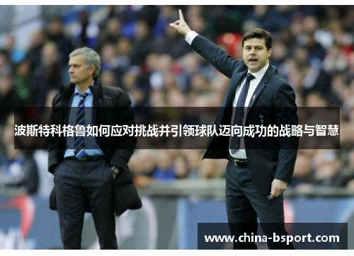 波斯特科格鲁如何应对挑战并引领球队迈向成功的战略与智慧