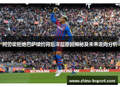 阿劳霍拒绝巴萨续约背后深层原因揭秘及未来走向分析 阿劳霍拒绝巴萨续约背后深层原因揭秘及未来走向分析