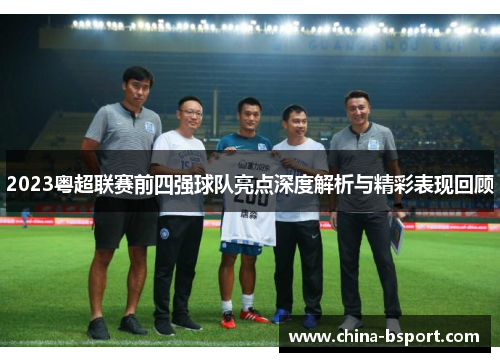 2023粤超联赛前四强球队亮点深度解析与精彩表现回顾