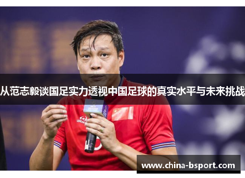 从范志毅谈国足实力透视中国足球的真实水平与未来挑战