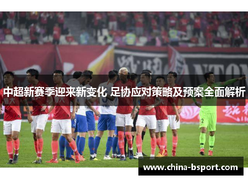 中超新赛季迎来新变化 足协应对策略及预案全面解析