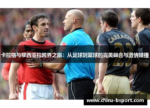 卡拉格与穆西亚拉跨界之旅：从足球到篮球的完美融合与激情碰撞