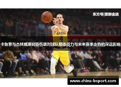 卡鲁索与杰林威廉姆斯伤退对球队整体战力与未来赛季走势的深远影响