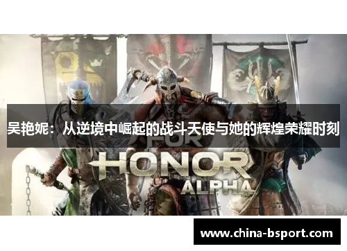 吴艳妮：从逆境中崛起的战斗天使与她的辉煌荣耀时刻