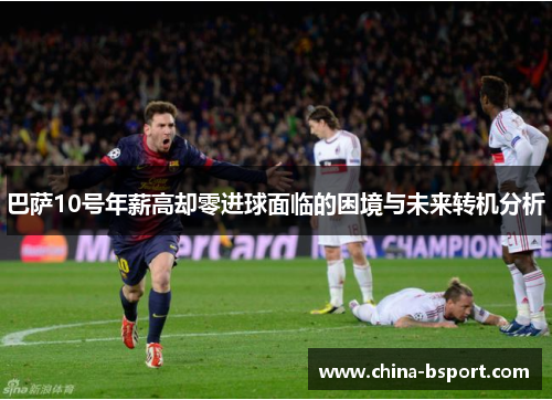 巴萨10号年薪高却零进球面临的困境与未来转机分析