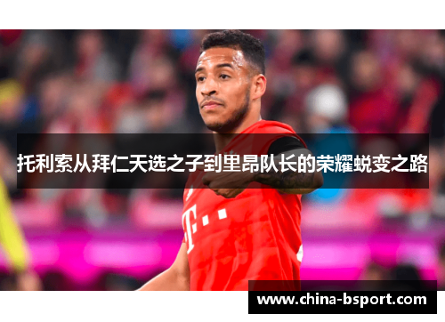 托利索从拜仁天选之子到里昂队长的荣耀蜕变之路 托利索从拜仁天选之子到里昂队长的荣耀蜕变之路