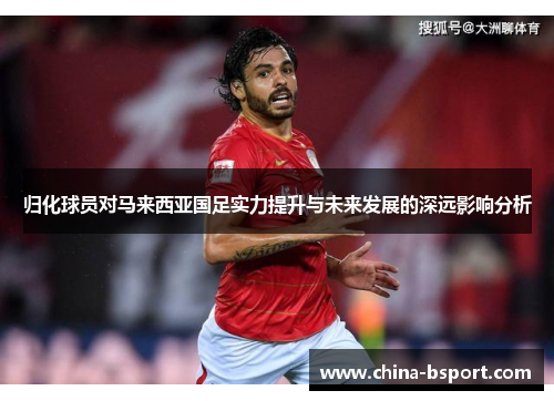 归化球员对马来西亚国足实力提升与未来发展的深远影响分析