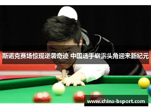 斯诺克赛场惊现逆袭奇迹 中国选手崭露头角迎来新纪元 斯诺克赛场惊现逆袭奇迹 中国选手崭露头角迎来新纪元