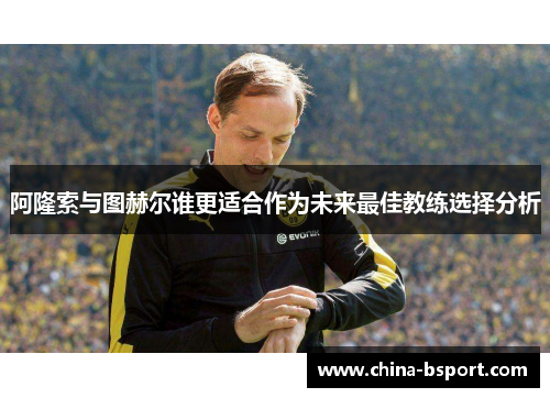 阿隆索与图赫尔谁更适合作为未来最佳教练选择分析