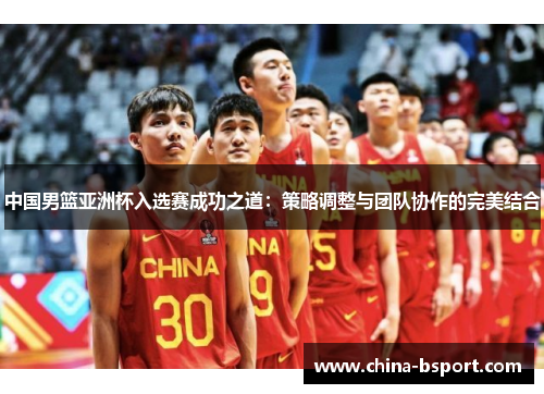 中国男篮亚洲杯入选赛成功之道：策略调整与团队协作的完美结合