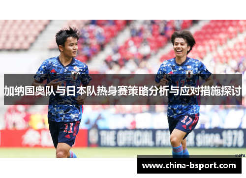加纳国奥队与日本队热身赛策略分析与应对措施探讨